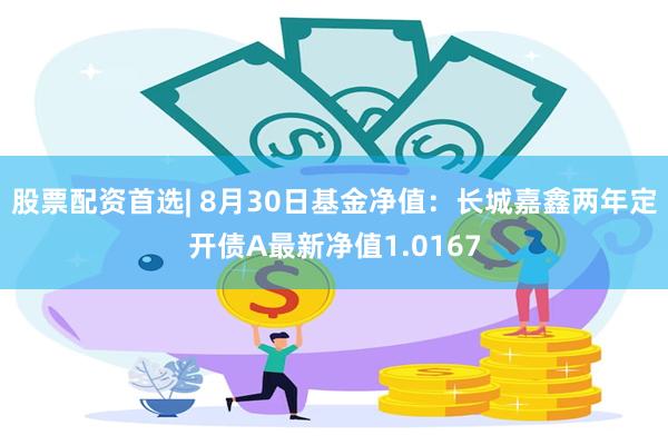 股票配资首选| 8月30日基金净值：长城嘉鑫两年定开债A最新净值1.0167