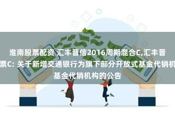 淮南股票配资 汇丰晋信2016周期混合C,汇丰晋信大盘股票C: 关于新增交通银行为旗下部分开放式基金代销机构的公告