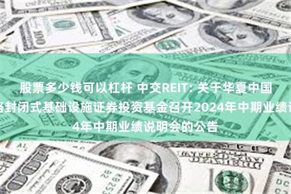 股票多少钱可以杠杆 中交REIT: 关于华夏中国交建高速公路封闭式基础设施证券投资基金召开2024年中期业绩说明会的公告