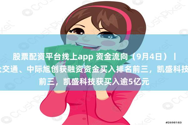 股票配资平台线上app 资金流向（9月4日）丨凯盛科技、大众交通、中际旭创获融资资金买入排名前三，凯盛科技获买入逾5亿元