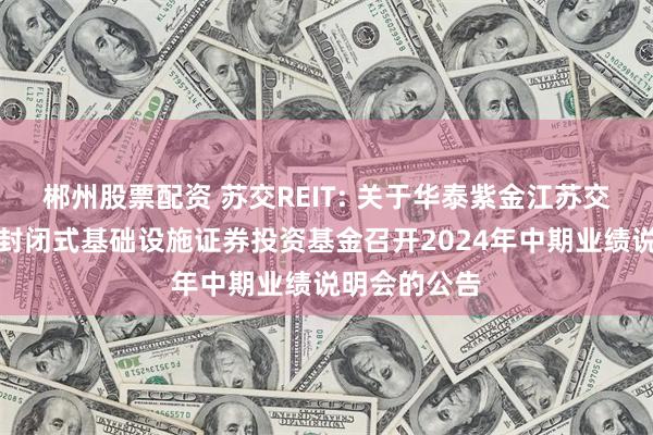 郴州股票配资 苏交REIT: 关于华泰紫金江苏交控高速公路封闭式基础设施证券投资基金召开2024年中期业绩说明会的公告