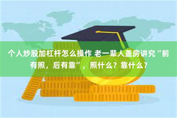 个人炒股加杠杆怎么操作 老一辈人盖房讲究“前有照，后有靠”，照什么？靠什么？