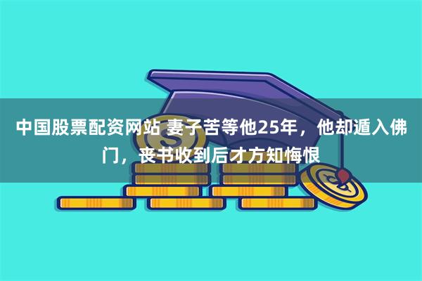 中国股票配资网站 妻子苦等他25年，他却遁入佛门，丧书收到后才方知悔恨