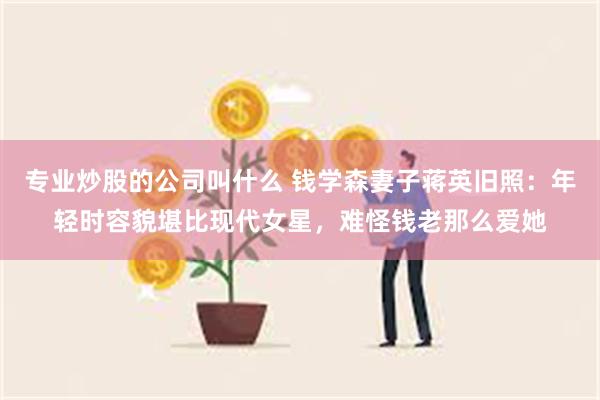 专业炒股的公司叫什么 钱学森妻子蒋英旧照：年轻时容貌堪比现代女星，难怪钱老那么爱她