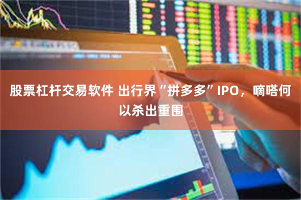 股票杠杆交易软件 出行界“拼多多”IPO，嘀嗒何以杀出重围