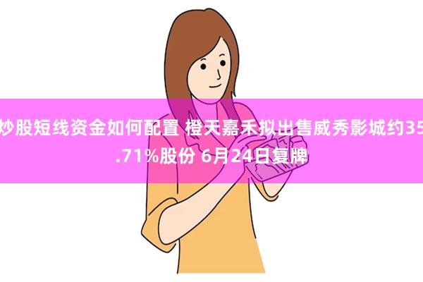 炒股短线资金如何配置 橙天嘉禾拟出售威秀影城约35.71%股份 6月24日复牌