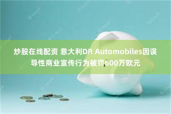 炒股在线配资 意大利DR Automobiles因误导性商业宣传行为被罚600万欧元