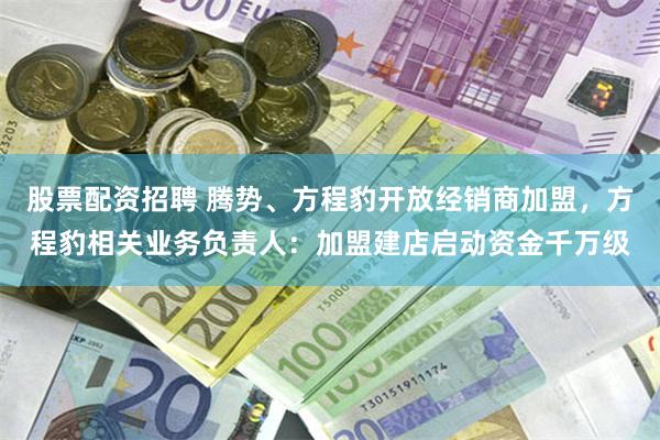 股票配资招聘 腾势、方程豹开放经销商加盟，方程豹相关业务负责人：加盟建店启动资金千万级