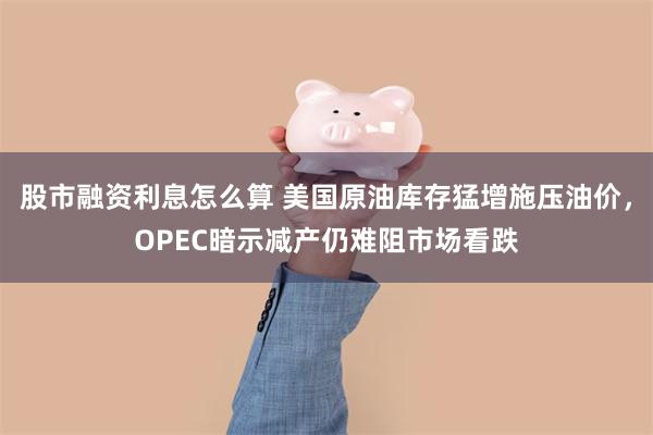 股市融资利息怎么算 美国原油库存猛增施压油价，OPEC暗示减产仍难阻市场看跌