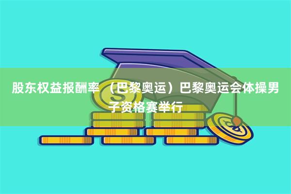 股东权益报酬率 （巴黎奥运）巴黎奥运会体操男子资格赛举行