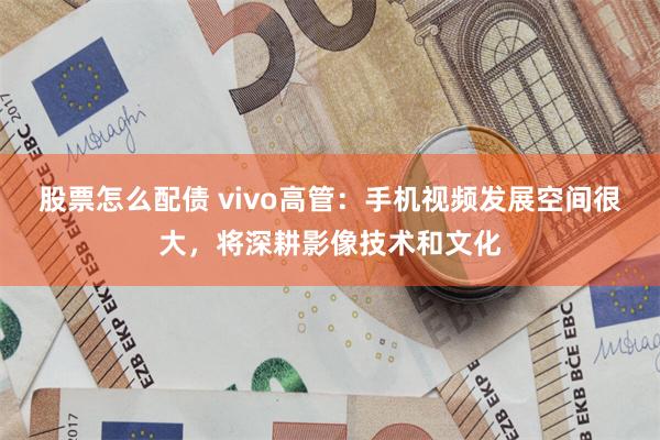 股票怎么配债 vivo高管：手机视频发展空间很大，将深耕影像技术和文化