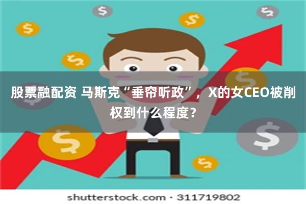 股票融配资 马斯克“垂帘听政”，X的女CEO被削权到什么程度？