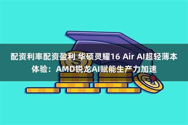 配资利率配资盈利 华硕灵耀16 Air AI超轻薄本体验：AMD锐龙AI赋能生产力加速