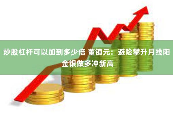 炒股杠杆可以加到多少倍 董镇元：避险攀升月线阳 金银做多冲新高