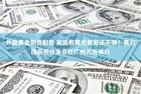 外盘黄金期货配资 家庭教育光有爱还不够？黄启团新书分享会在广州方所举行