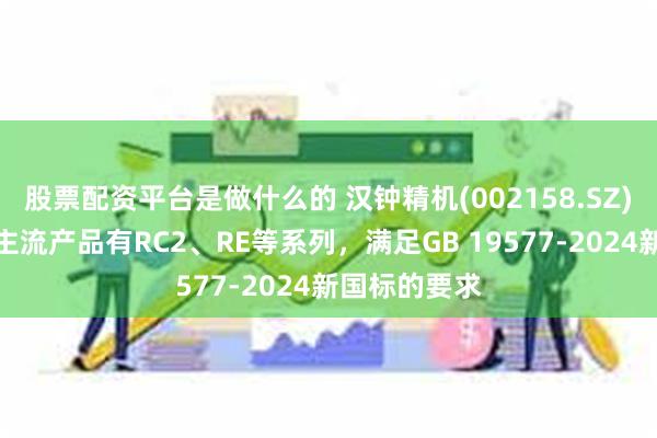 股票配资平台是做什么的 汉钟精机(002158.SZ)：制冷空调主流产品有RC2、RE等系列，满足GB 19577-2024新国标的要求