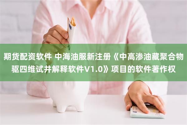 期货配资软件 中海油服新注册《中高渗油藏聚合物驱四维试井解释软件V1.0》项目的软件著作权