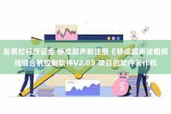 股票杠杆保证金 骄成超声新注册《骄成超声波粗铜线键合机控制软件V2.0》项目的软件著作权