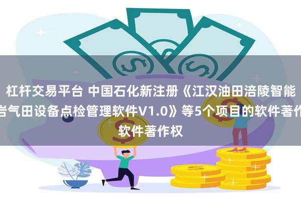 杠杆交易平台 中国石化新注册《江汉油田涪陵智能页岩气田设备点检管理软件V1.0》等5个项目的软件著作权