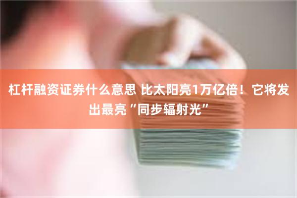 杠杆融资证券什么意思 比太阳亮1万亿倍！它将发出最亮“同步辐射光”