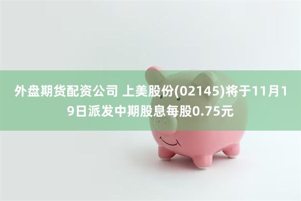 外盘期货配资公司 上美股份(02145)将于11月19日派发中期股息每股0.75元