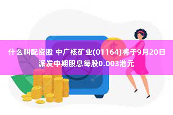 什么叫配资股 中广核矿业(01164)将于9月20日派发中期股息每股0.003港元