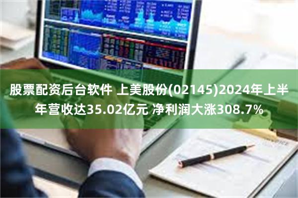 股票配资后台软件 上美股份(02145)2024年上半年营收达35.02亿元 净利润大涨308.7%