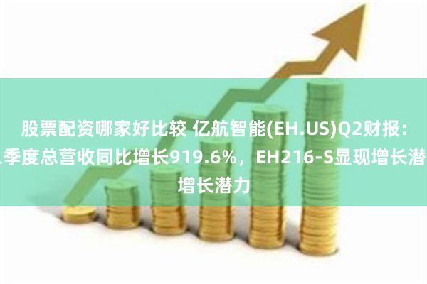 股票配资哪家好比较 亿航智能(EH.US)Q2财报：二季度总营收同比增长919.6%，EH216-S显现增长潜力