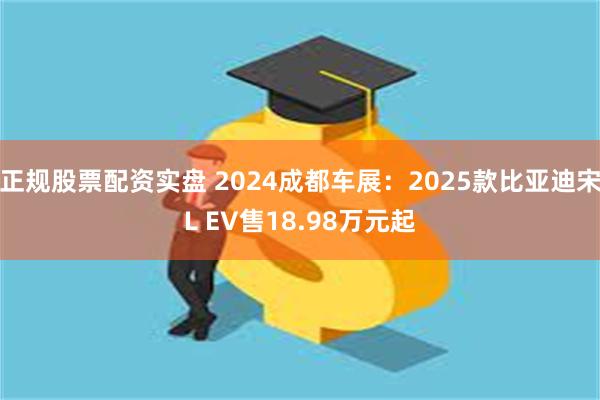 正规股票配资实盘 2024成都车展：2025款比亚迪宋L EV售18.98万元起