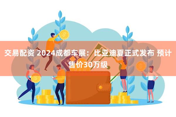 交易配资 2024成都车展：比亚迪夏正式发布 预计售价30万级