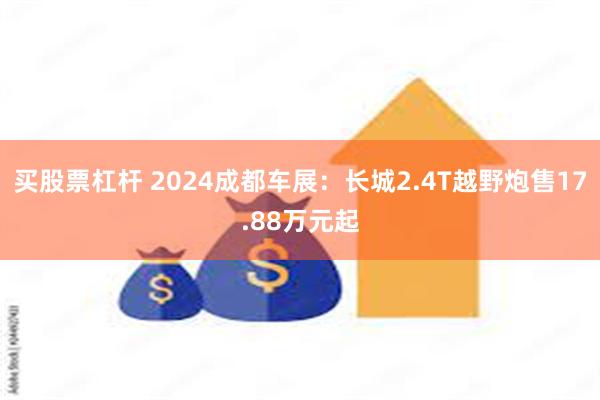 买股票杠杆 2024成都车展：长城2.4T越野炮售17.88万元起