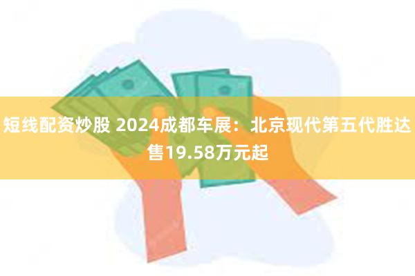 短线配资炒股 2024成都车展：北京现代第五代胜达售19.58万元起