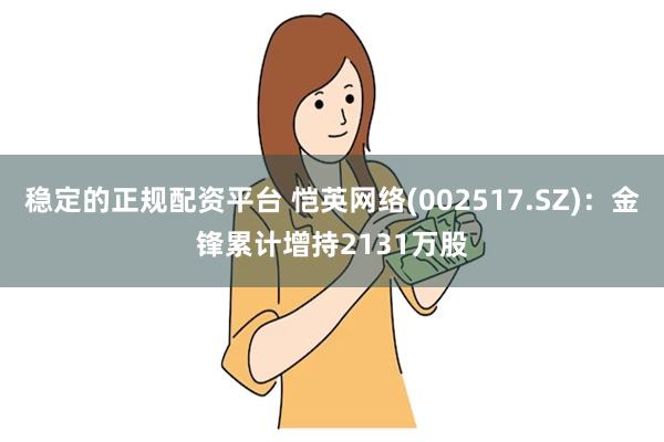 稳定的正规配资平台 恺英网络(002517.SZ)：金锋累计增持2131万股