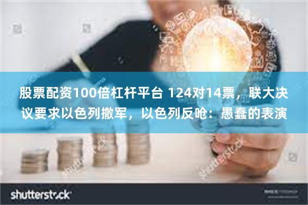 股票配资100倍杠杆平台 124对14票，联大决议要求以色列撤军，以色列反呛：愚蠢的表演