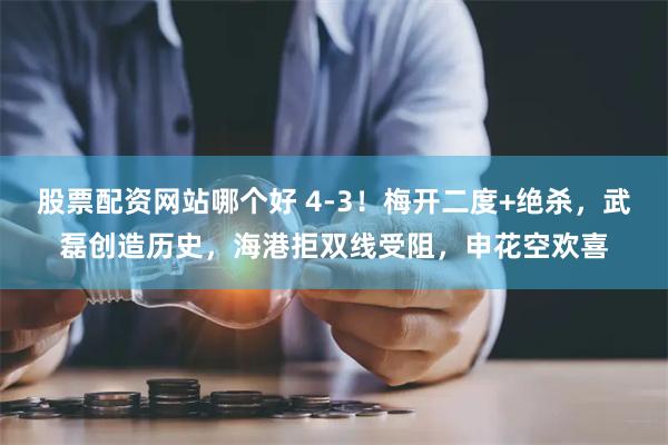 股票配资网站哪个好 4-3！梅开二度+绝杀，武磊创造历史，海港拒双线受阻，申花空欢喜