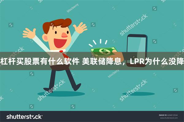 杠杆买股票有什么软件 美联储降息，LPR为什么没降