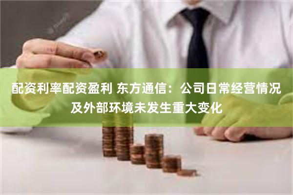 配资利率配资盈利 东方通信：公司日常经营情况及外部环境未发生重大变化