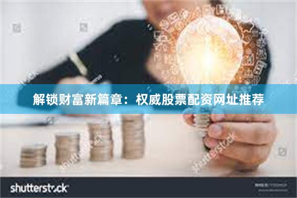 解锁财富新篇章：权威股票配资网址推荐