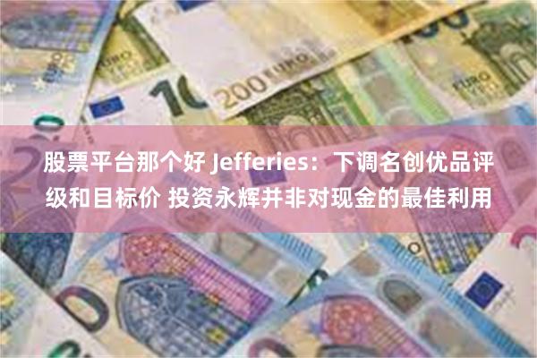 股票平台那个好 Jefferies：下调名创优品评级和目标价 投资永辉并非对现金的最佳利用