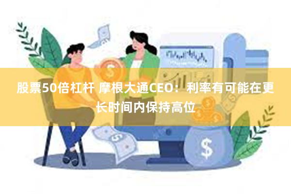 股票50倍杠杆 摩根大通CEO：利率有可能在更长时间内保持高位