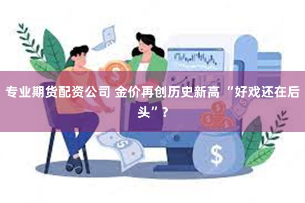 专业期货配资公司 金价再创历史新高 “好戏还在后头”？