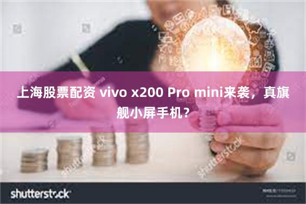 上海股票配资 vivo x200 Pro mini来袭，真旗舰小屏手机？