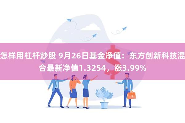 怎样用杠杆炒股 9月26日基金净值：东方创新科技混合最新净值1.3254，涨3.99%