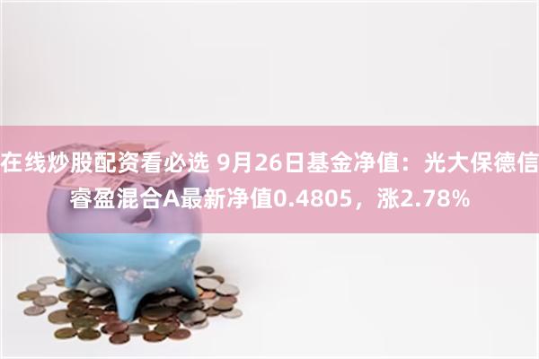 在线炒股配资看必选 9月26日基金净值：光大保德信睿盈混合A最新净值0.4805，涨2.78%