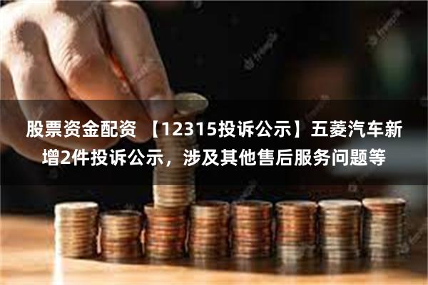 股票资金配资 【12315投诉公示】五菱汽车新增2件投诉公示，涉及其他售后服务问题等