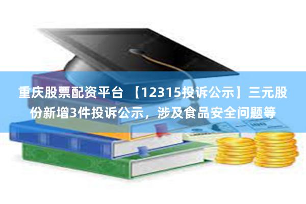 重庆股票配资平台 【12315投诉公示】三元股份新增3件投诉公示，涉及食品安全问题等