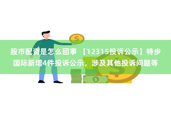 股市配资是怎么回事 【12315投诉公示】特步国际新增4件投诉公示，涉及其他投诉问题等