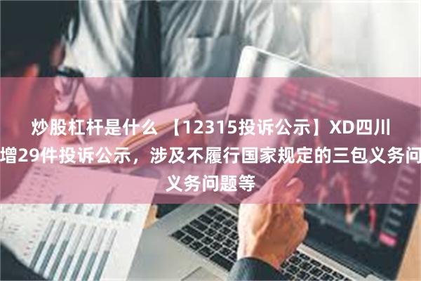 炒股杠杆是什么 【12315投诉公示】XD四川长新增29件投诉公示，涉及不履行国家规定的三包义务问题等