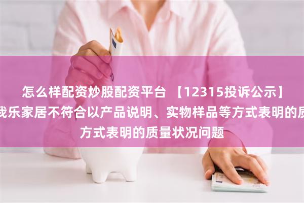 怎么样配资炒股配资平台 【12315投诉公示】消费者投诉我乐家居不符合以产品说明、实物样品等方式表明的质量状况问题