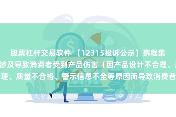 股票杠杆交易软件 【12315投诉公示】携程集团-S新增8件投诉公示，涉及导致消费者受到产品伤害（因产品设计不合理、质量不合格、警示信息不全等原因而导致消费者受到产品伤害）问题等